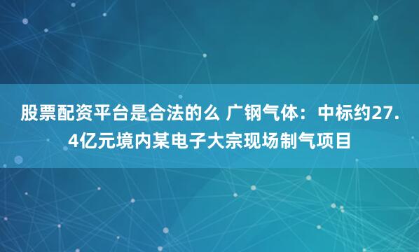 股票配资平台是合法的么 广钢气体：中标约27.4亿元境内某电子大宗现场制气项目