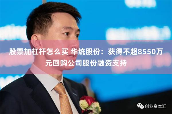 股票加杠杆怎么买 华统股份：获得不超8550万元回购公司股份融资支持