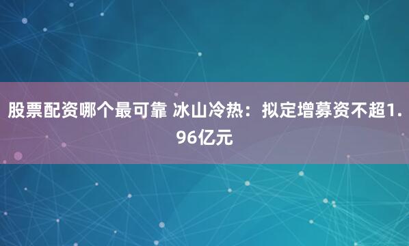 股票配资哪个最可靠 冰山冷热：拟定增募资不超1.96亿元