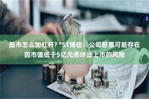 股市怎么加杠杆? *ST博信：公司股票可能存在因市值低于5亿元而终止上市的风险