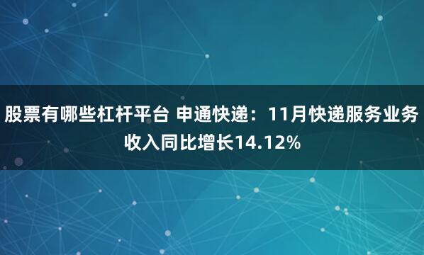 股票有哪些杠杆平台 申通快递：11月快递服务业务收入同比增长14.12%