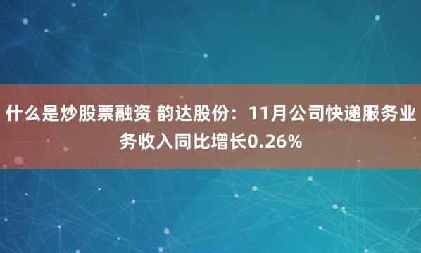 什么是炒股票融资 韵达股份：11月公司快递服务业务收入同比增长0.26%