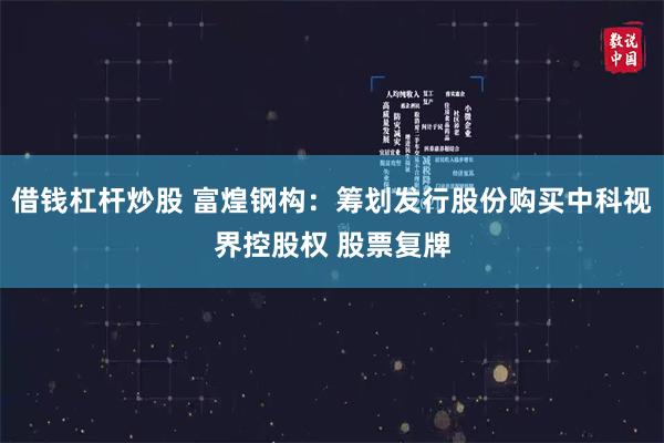 借钱杠杆炒股 富煌钢构：筹划发行股份购买中科视界控股权 股票复牌