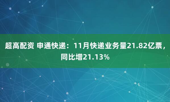 超高配资 申通快递：11月快递业务量21.82亿票，同比增21.13%