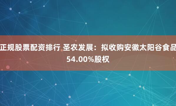 正规股票配资排行 圣农发展：拟收购安徽太阳谷食品54.00%股权