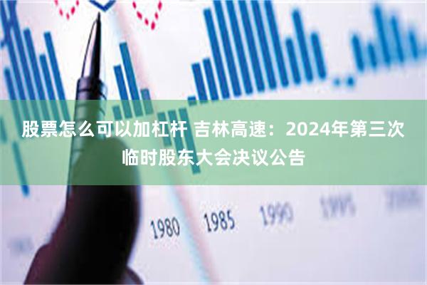 股票怎么可以加杠杆 吉林高速：2024年第三次临时股东大会决议公告