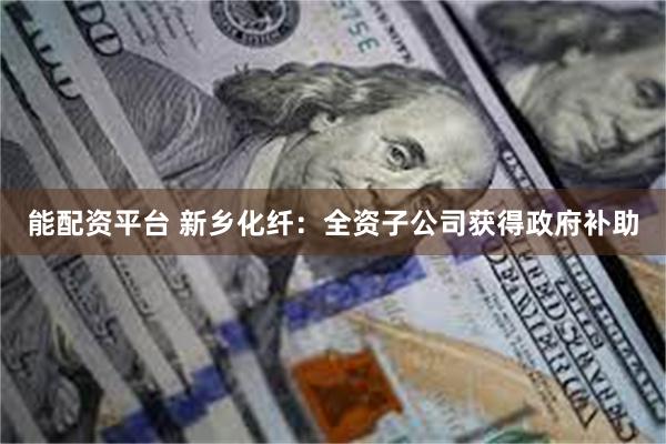 能配资平台 新乡化纤：全资子公司获得政府补助