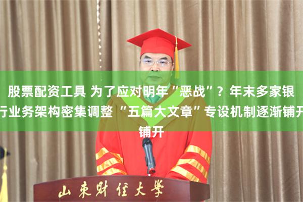 股票配资工具 为了应对明年“恶战”？年末多家银行业务架构密集调整 “五篇大文章”专设机制逐渐铺开