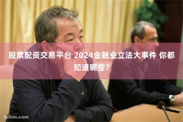 股票配资交易平台 2024金融业立法大事件 你都知道哪些？