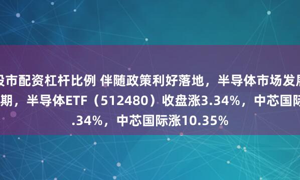 股市配资杠杆比例 伴随政策利好落地，半导体市场发展空间依然可期，半导体ETF（512480）收盘涨3.34%，中芯国际涨10.35%