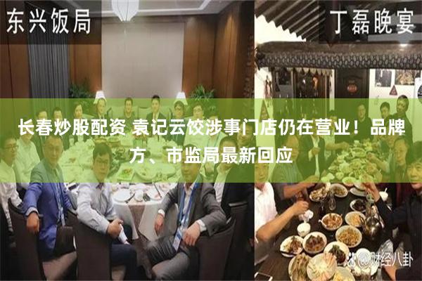 长春炒股配资 袁记云饺涉事门店仍在营业！品牌方、市监局最新回应