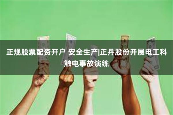 正规股票配资开户 安全生产|正丹股份开展电工科触电事故演练