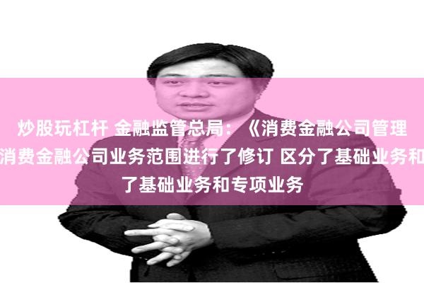 炒股玩杠杆 金融监管总局：《消费金融公司管理办法》对消费金融公司业务范围进行了修订 区分了基础业务和专项业务