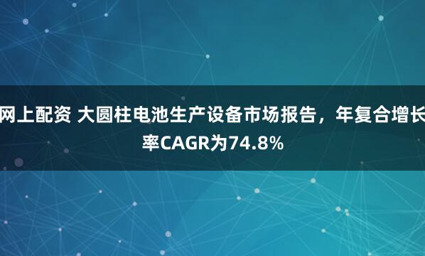 网上配资 大圆柱电池生产设备市场报告，年复合增长率CAGR为74.8%