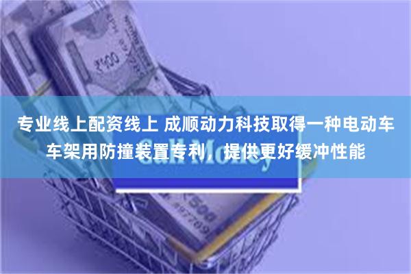 专业线上配资线上 成顺动力科技取得一种电动车车架用防撞装置专利，提供更好缓冲性能