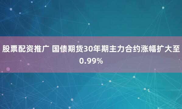 股票配资推广 国债期货30年期主力合约涨幅扩大至0.99%