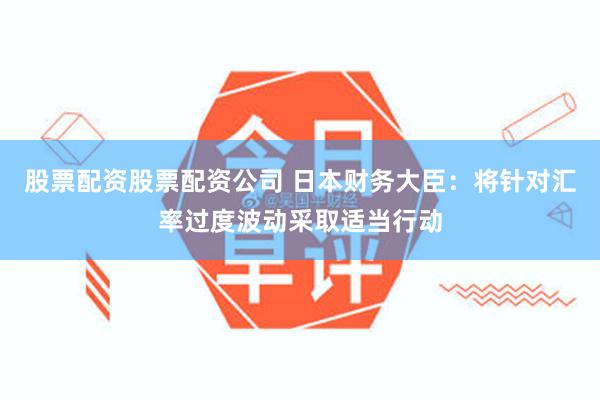 股票配资股票配资公司 日本财务大臣：将针对汇率过度波动采取适当行动