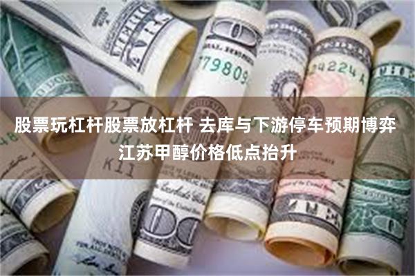 股票玩杠杆股票放杠杆 去库与下游停车预期博弈 江苏甲醇价格低点抬升