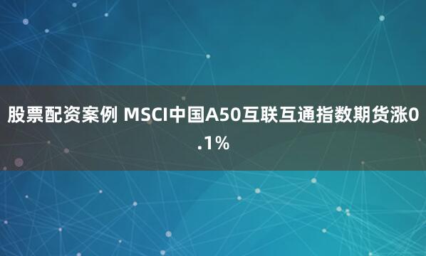 股票配资案例 MSCI中国A50互联互通指数期货涨0.1%