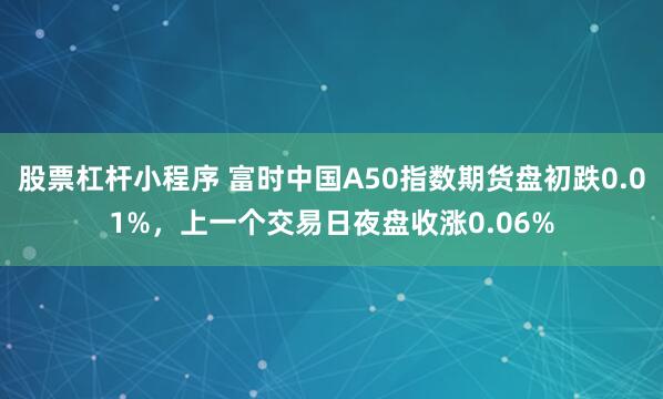 股票杠杆小程序 富时中国A50指数期货盘初跌0.01%，上一个交易日夜盘收涨0.06%