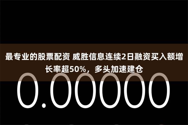 最专业的股票配资 威胜信息连续2日融资买入额增长率超50%，多头加速建仓