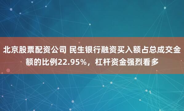 北京股票配资公司 民生银行融资买入额占总成交金额的比例22.95%，杠杆资金强烈看多