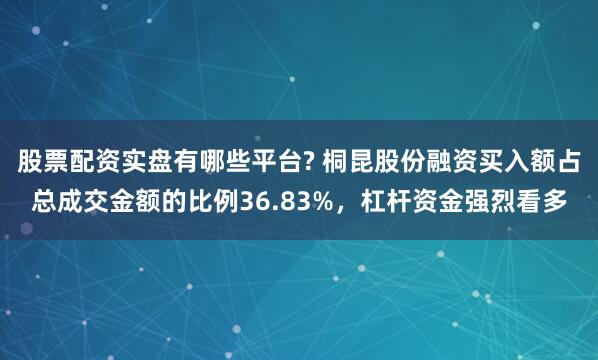 股票配资实盘有哪些平台? 桐昆股份融资买入额占总成交金额的比例36.83%，杠杆资金强烈看多