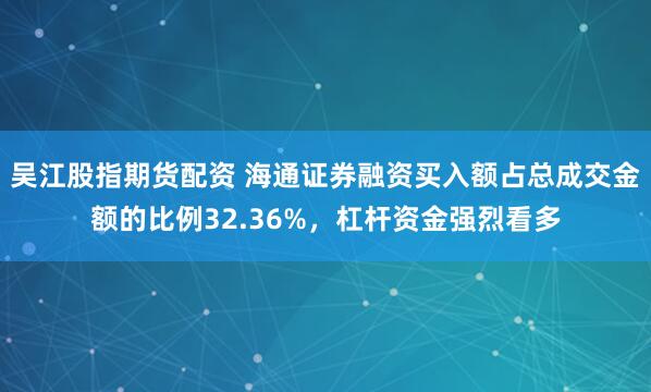 吴江股指期货配资 海通证券融资买入额占总成交金额的比例32.36%，杠杆资金强烈看多