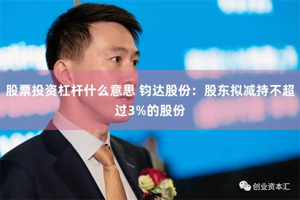 股票投资杠杆什么意思 钧达股份：股东拟减持不超过3%的股份