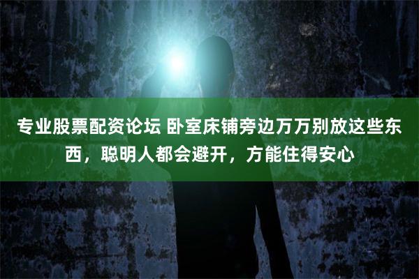 专业股票配资论坛 卧室床铺旁边万万别放这些东西，聪明人都会避开，方能住得安心