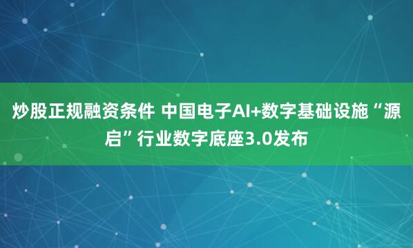 炒股正规融资条件 中国电子AI+数字基础设施“源启”行业数字底座3.0发布