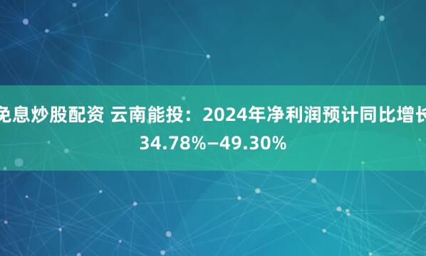 免息炒股配资 云南能投：2024年净利润预计同比增长34.78%—49.30%