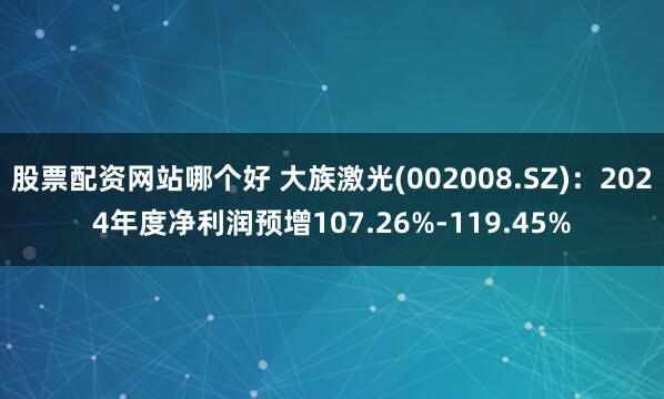 股票配资网站哪个好 大族激光(002008.SZ)：2024年度净利润预增107.26%-119.45%