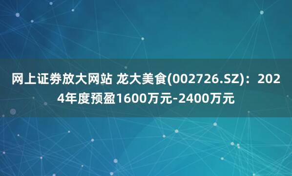 网上证劵放大网站 龙大美食(002726.SZ)：2024年度预盈1600万元-2400万元