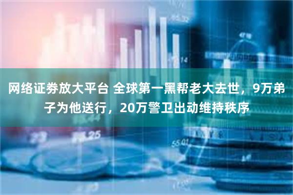 网络证劵放大平台 全球第一黑帮老大去世，9万弟子为他送行，20万警卫出动维持秩序