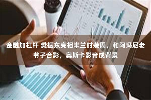 金融加杠杆 樊振东亮相米兰时装周，和阿玛尼老爷子合影，奥斯卡影帝成背景