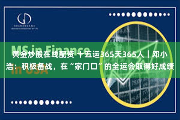 黄金炒股在线配资 十五运365天365人｜邓小浩：积极备战，在“家门口”的全运会取得好成绩