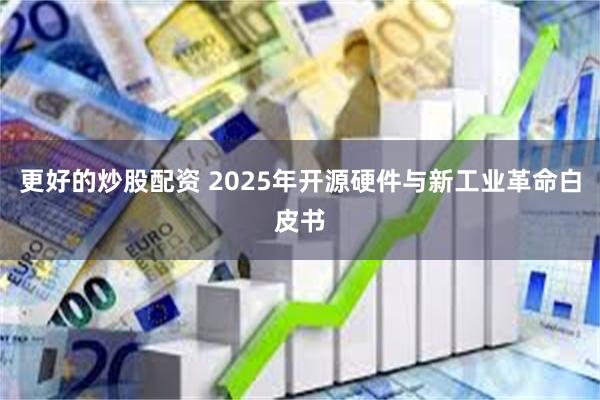 更好的炒股配资 2025年开源硬件与新工业革命白皮书