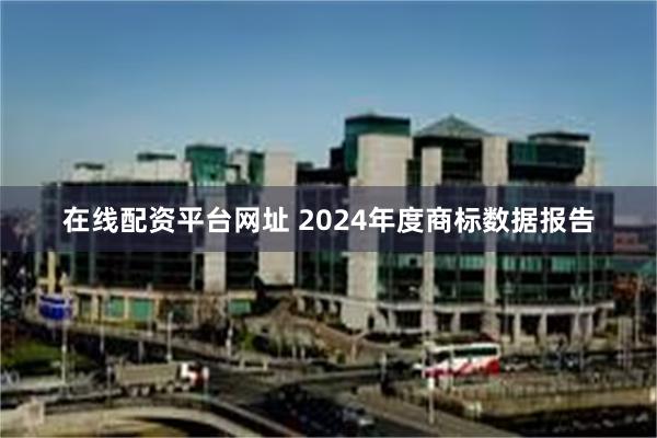 在线配资平台网址 2024年度商标数据报告