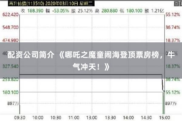 配资公司简介 《哪吒之魔童闹海登顶票房榜，牛气冲天！》