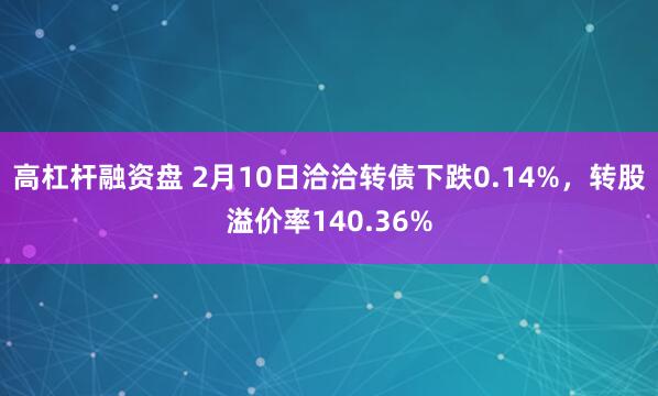 高杠杆融资盘 2月10日洽洽转债下跌0.14%，转股溢价率140.36%