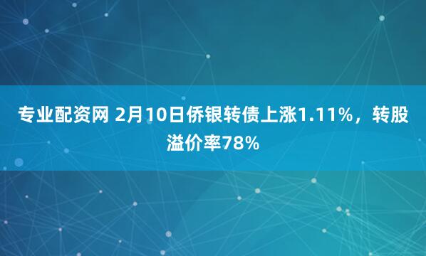 专业配资网 2月10日侨银转债上涨1.11%，转股溢价率78%