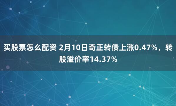 买股票怎么配资 2月10日奇正转债上涨0.47%，转股溢价率14.37%