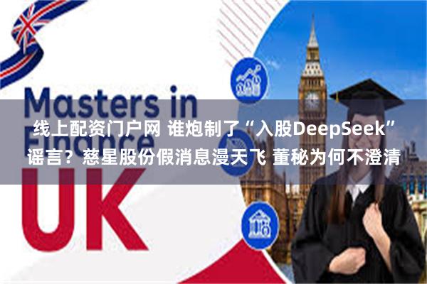 线上配资门户网 谁炮制了“入股DeepSeek”谣言？慈星股份假消息漫天飞 董秘为何不澄清