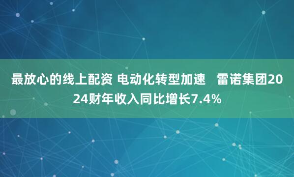 最放心的线上配资 电动化转型加速   雷诺集团2024财年收入同比增长7.4%