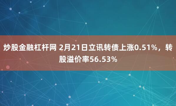 炒股金融杠杆网 2月21日立讯转债上涨0.51%，转股溢价率56.53%