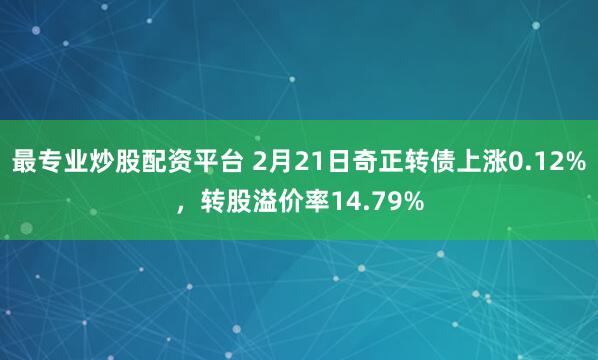 最专业炒股配资平台 2月21日奇正转债上涨0.12%，转股溢价率14.79%