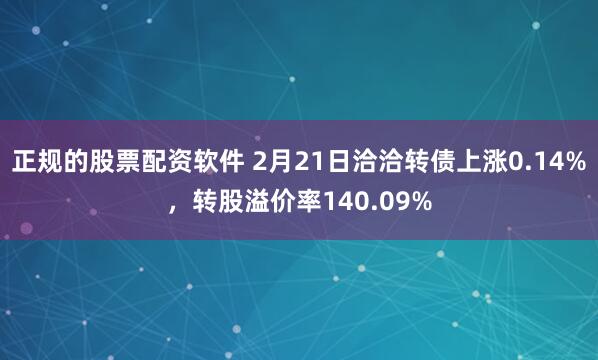 正规的股票配资软件 2月21日洽洽转债上涨0.14%，转股溢价率140.09%