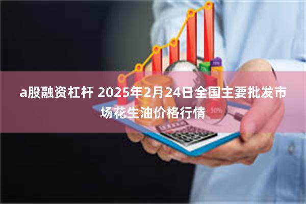 a股融资杠杆 2025年2月24日全国主要批发市场花生油价格行情