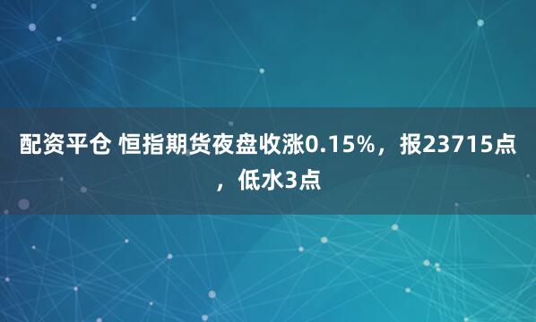 配资平仓 恒指期货夜盘收涨0.15%，报23715点，低水3点